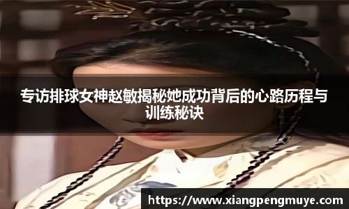 专访排球女神赵敏揭秘她成功背后的心路历程与训练秘诀