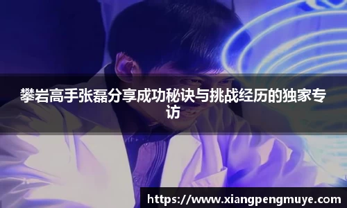 攀岩高手张磊分享成功秘诀与挑战经历的独家专访