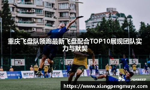 重庆飞盘队领跑最新飞盘配合TOP10展现团队实力与默契