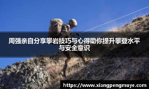 周强亲自分享攀岩技巧与心得助你提升攀登水平与安全意识
