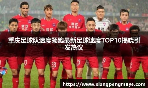 重庆足球队速度领跑最新足球速度TOP10揭晓引发热议