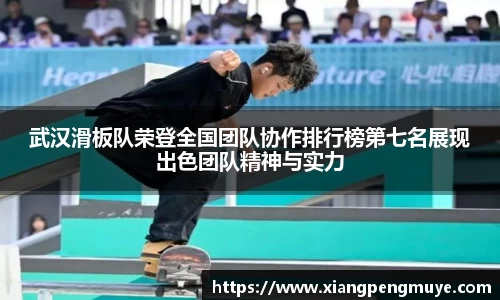 武汉滑板队荣登全国团队协作排行榜第七名展现出色团队精神与实力