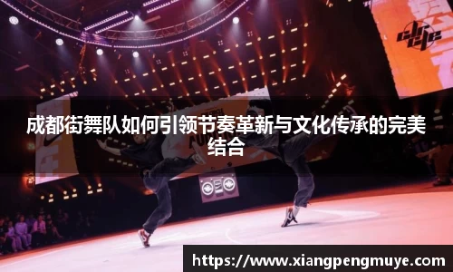 成都街舞队如何引领节奏革新与文化传承的完美结合