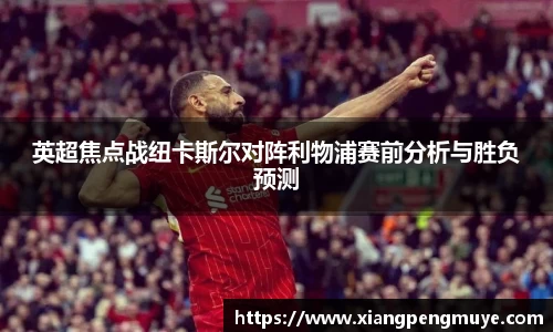 英超焦点战纽卡斯尔对阵利物浦赛前分析与胜负预测